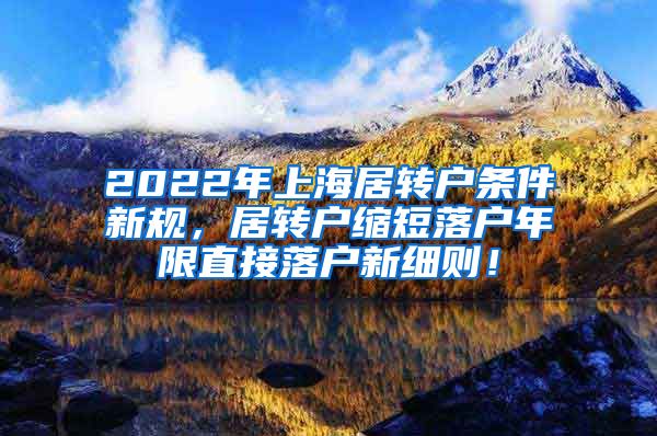 2022年上海居转户条件新规，居转户缩短落户年限直接落户新细则！