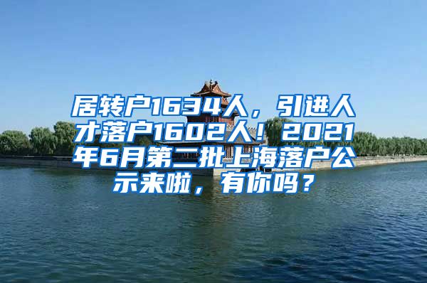 居转户1634人，引进人才落户1602人！2021年6月第二批上海落户公示来啦，有你吗？