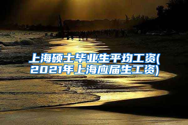 上海硕士毕业生平均工资(2021年上海应届生工资)