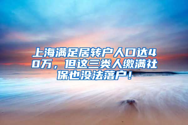 上海满足居转户人口达40万，但这三类人缴满社保也没法落户！