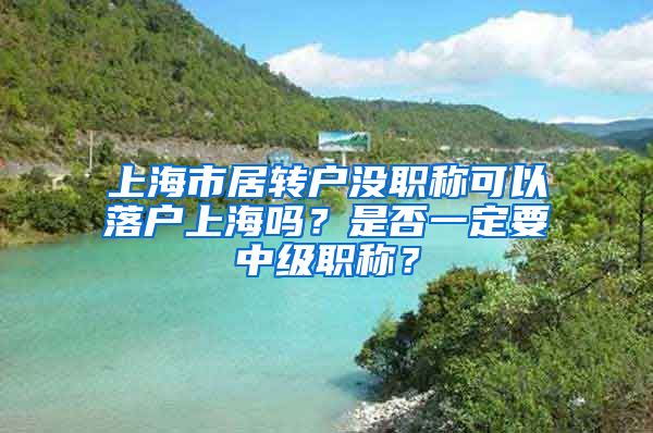 上海市居转户没职称可以落户上海吗？是否一定要中级职称？