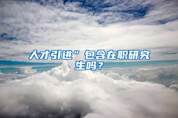 人才引进”包含在职研究生吗？