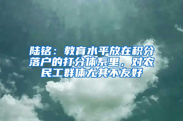 陆铭：教育水平放在积分落户的打分体系里，对农民工群体尤其不友好