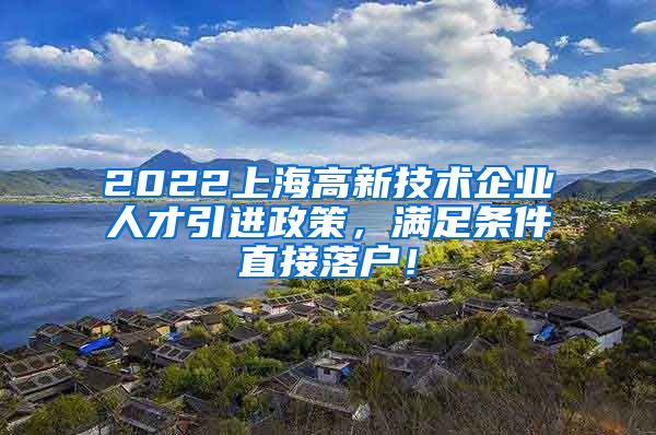 2022上海高新技术企业人才引进政策，满足条件直接落户！
