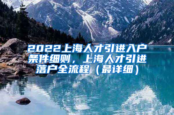 2022上海人才引进入户条件细则，上海人才引进落户全流程（最详细）