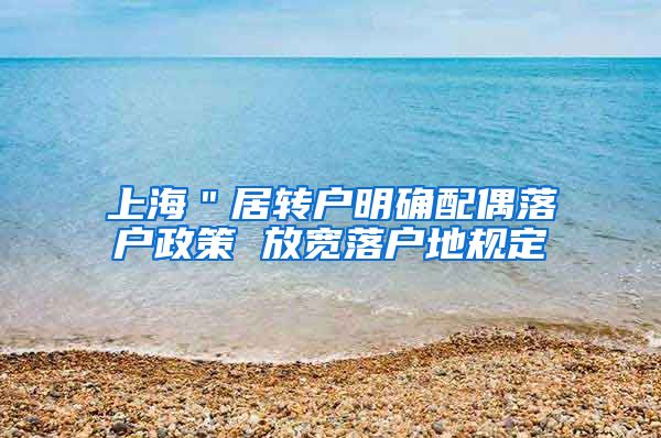 上海＂居转户明确配偶落户政策 放宽落户地规定