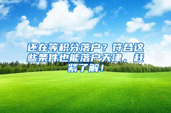 还在等积分落户？符合这些条件也能落户天津，赶紧了解！