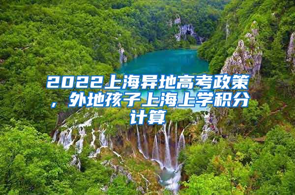 2022上海异地高考政策，外地孩子上海上学积分计算