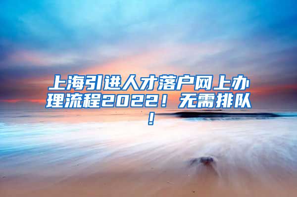 上海引进人才落户网上办理流程2022！无需排队！
