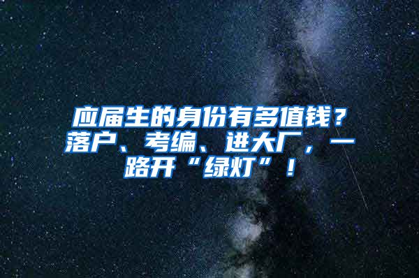 应届生的身份有多值钱？落户、考编、进大厂，一路开“绿灯”！