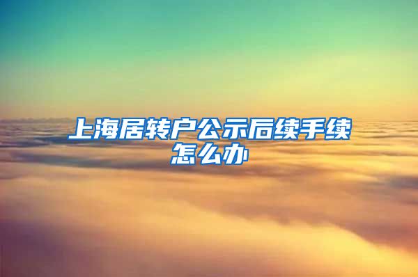 上海居转户公示后续手续怎么办