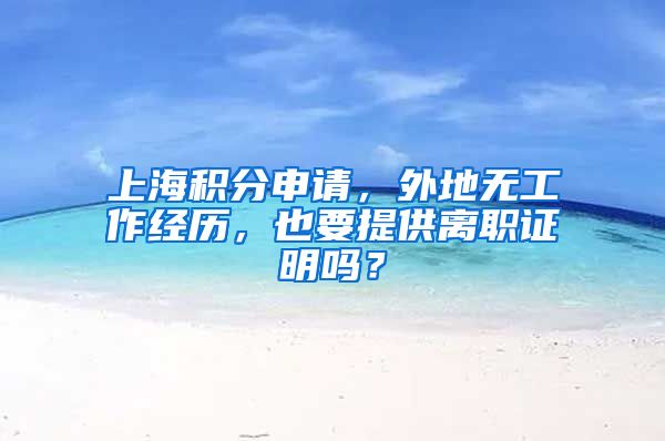 上海积分申请，外地无工作经历，也要提供离职证明吗？