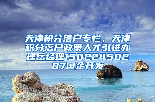 天津积分落户专栏，天津积分落户政策人才引进办理岳经理15022450207国企开发