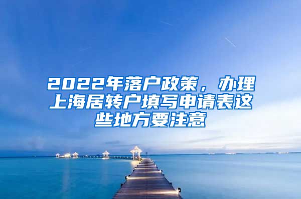 2022年落户政策，办理上海居转户填写申请表这些地方要注意