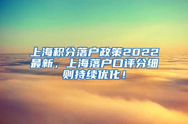 上海积分落户政策2022最新，上海落户口评分细则持续优化！