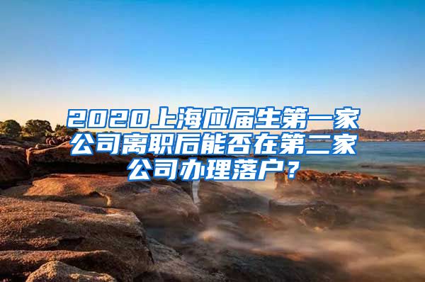 2020上海应届生第一家公司离职后能否在第二家公司办理落户？