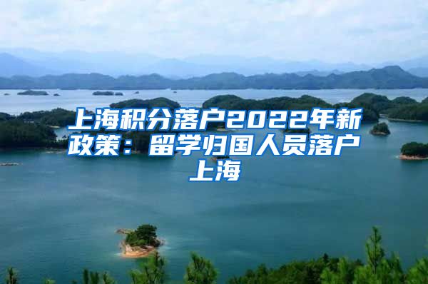 上海积分落户2022年新政策：留学归国人员落户上海