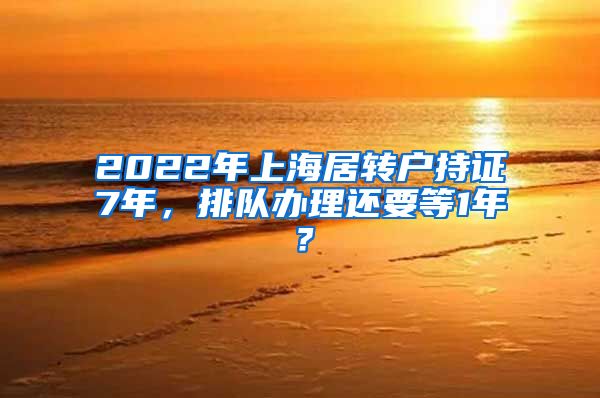 2022年上海居转户持证7年，排队办理还要等1年？