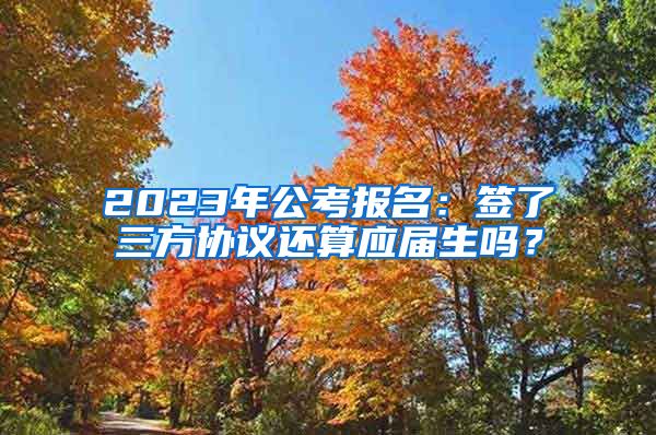 2023年公考报名：签了三方协议还算应届生吗？