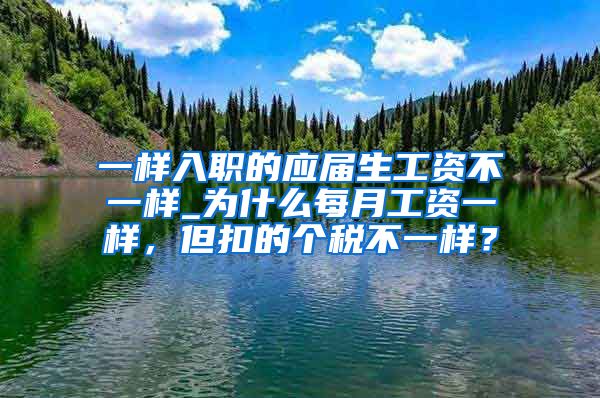 一样入职的应届生工资不一样_为什么每月工资一样，但扣的个税不一样？