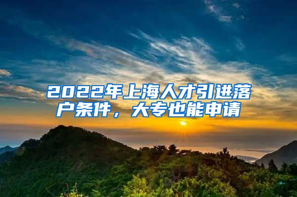 2022年上海人才引进落户条件，大专也能申请