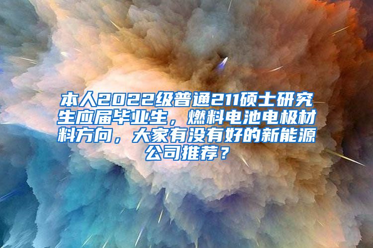 本人2022级普通211硕士研究生应届毕业生，燃料电池电极材料方向，大家有没有好的新能源公司推荐？