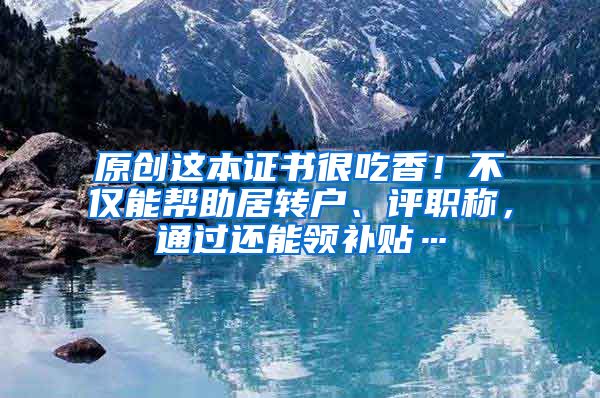 原创这本证书很吃香！不仅能帮助居转户、评职称，通过还能领补贴…