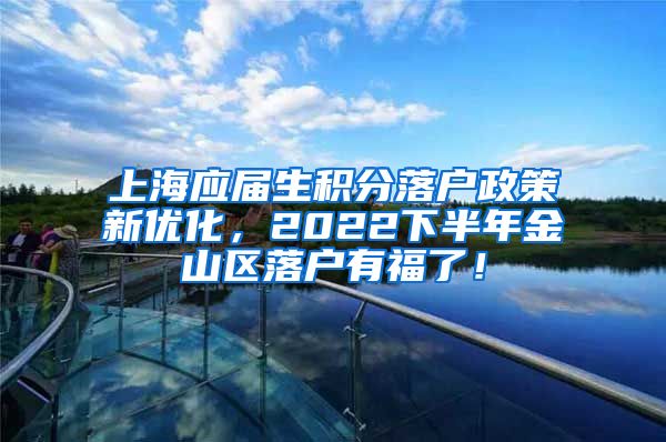 上海应届生积分落户政策新优化，2022下半年金山区落户有福了！