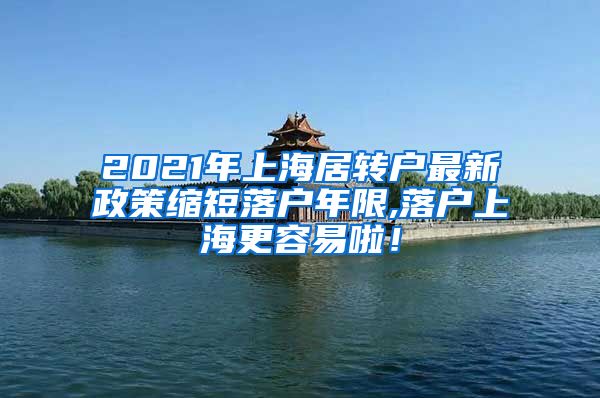 2021年上海居转户最新政策缩短落户年限,落户上海更容易啦！