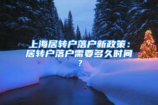 上海居转户落户新政策：居转户落户需要多久时间？