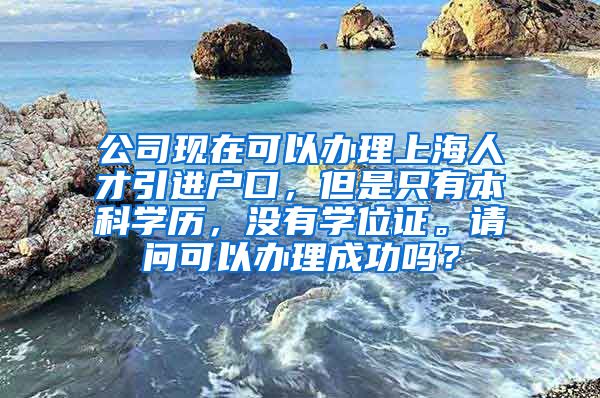 公司现在可以办理上海人才引进户口，但是只有本科学历，没有学位证。请问可以办理成功吗？