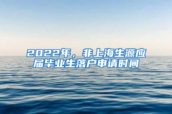 2022年，非上海生源应届毕业生落户申请时间