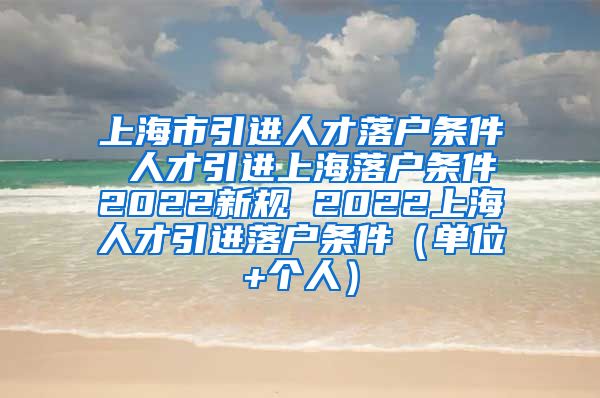 上海市引进人才落户条件 人才引进上海落户条件2022新规 2022上海人才引进落户条件（单位+个人）