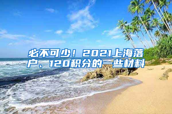 必不可少！2021上海落户、120积分的一些材料