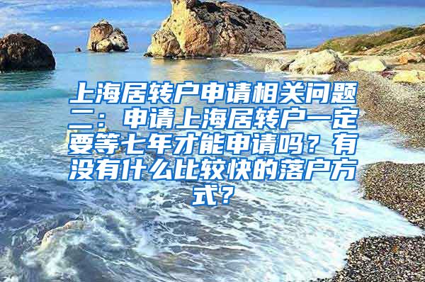 上海居转户申请相关问题二：申请上海居转户一定要等七年才能申请吗？有没有什么比较快的落户方式？