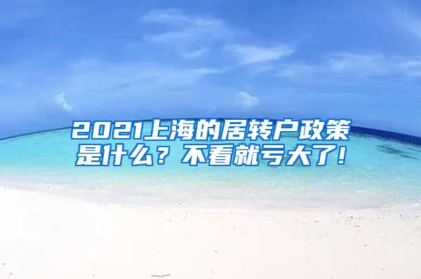 2021上海的居转户政策是什么？不看就亏大了!