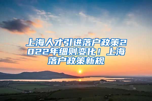 上海人才引进落户政策2022年细则变化！上海落户政策新规