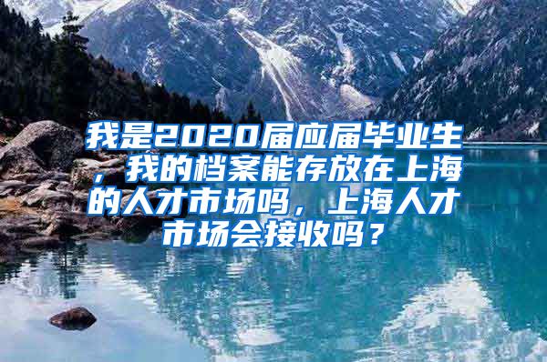 我是2020届应届毕业生，我的档案能存放在上海的人才市场吗，上海人才市场会接收吗？