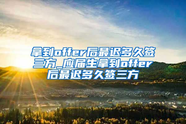 拿到offer后最迟多久签三方_应届生拿到offer后最迟多久签三方