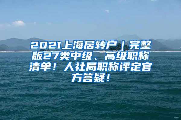 2021上海居转户｜完整版27类中级、高级职称清单！人社局职称评定官方答疑！