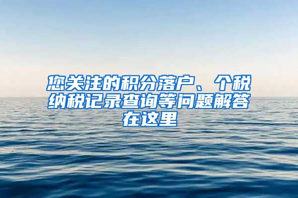 您关注的积分落户、个税纳税记录查询等问题解答在这里