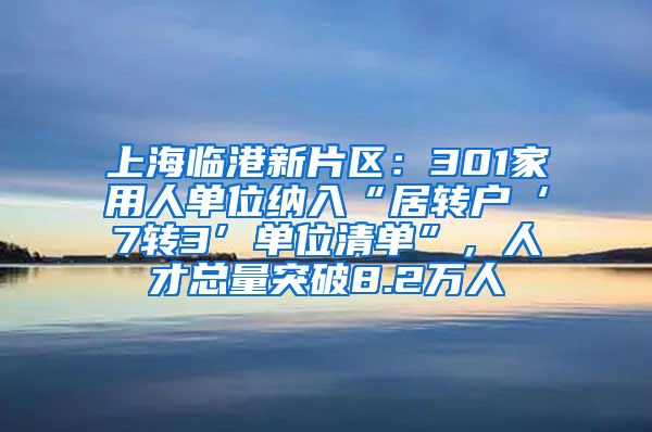 上海临港新片区：301家用人单位纳入“居转户‘7转3’单位清单”，人才总量突破8.2万人