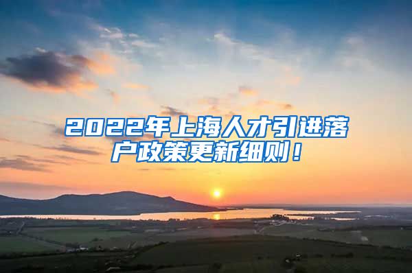 2022年上海人才引进落户政策更新细则！