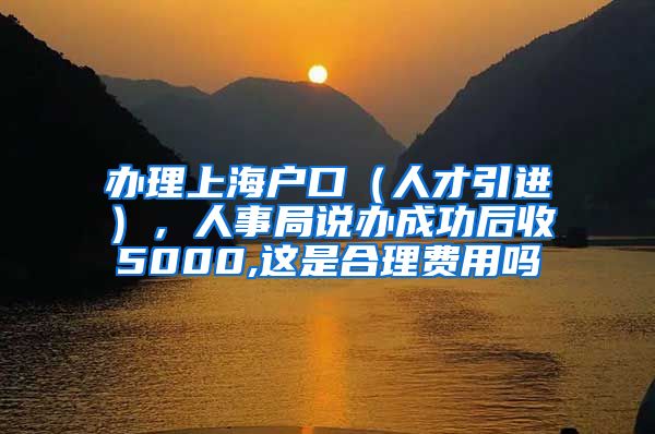 办理上海户口（人才引进），人事局说办成功后收5000,这是合理费用吗