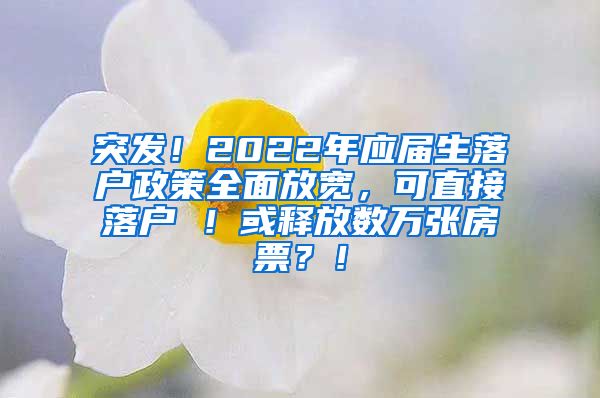 突发！2022年应届生落户政策全面放宽，可直接落户 ！或释放数万张房票？！