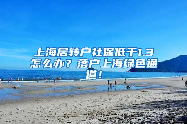 上海居转户社保低于1.3怎么办？落户上海绿色通道！