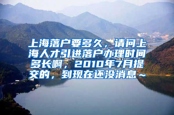 上海落户要多久，请问上海人才引进落户办理时间多长啊，2010年7月提交的，到现在还没消息～