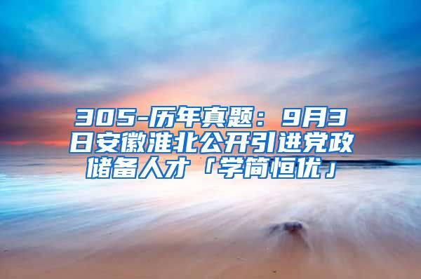 305-历年真题：9月3日安徽淮北公开引进党政储备人才「学简恒优」