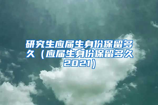 研究生应届生身份保留多久（应届生身份保留多久2021）