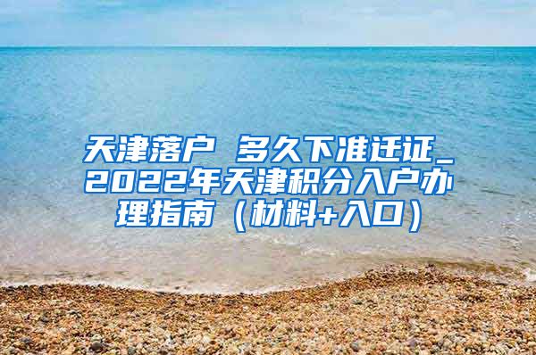 天津落户 多久下准迁证_2022年天津积分入户办理指南（材料+入口）